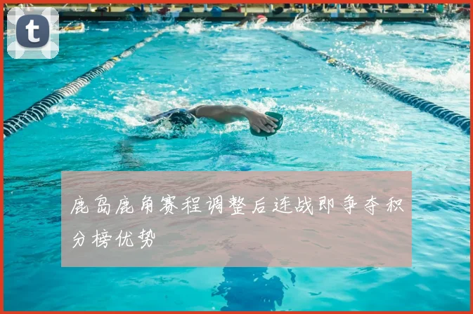 鹿岛鹿角赛程调整后连战即争夺积分榜优势