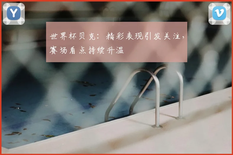 世界杯贝克:精彩表现引发关注,赛场看点持续升温