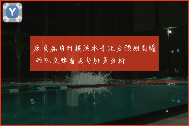 鹿岛鹿角对横浜水手比分预测前瞻 两队交锋看点与胜负分析