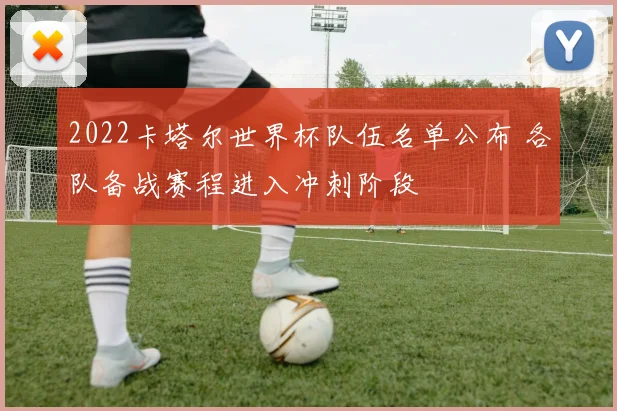 2022卡塔尔世界杯队伍名单公布 各队备战赛程进入冲刺阶段