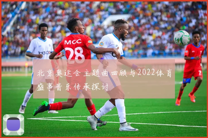 北京奥运会主题曲回顾与2022体育盛事音乐传承探讨