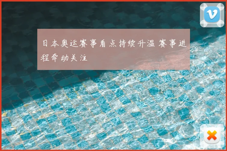 日本奥运赛事看点持续升温 赛事进程牵动关注