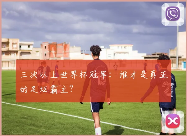三次以上世界杯冠军:谁才是真正的足坛霸主?