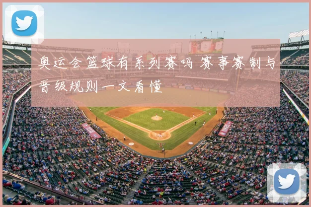 奥运会篮球有系列赛吗 赛事赛制与晋级规则一文看懂