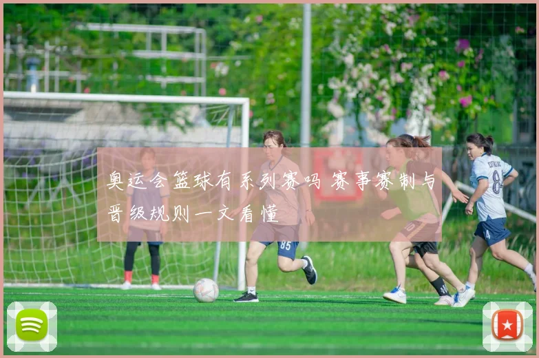 奥运会篮球有系列赛吗 赛事赛制与晋级规则一文看懂