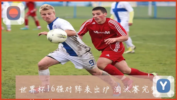 世界杯16强对阵表出炉 淘汰赛完整对阵一览