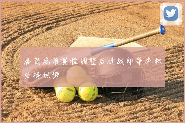 鹿岛鹿角赛程调整后连战即争夺积分榜优势