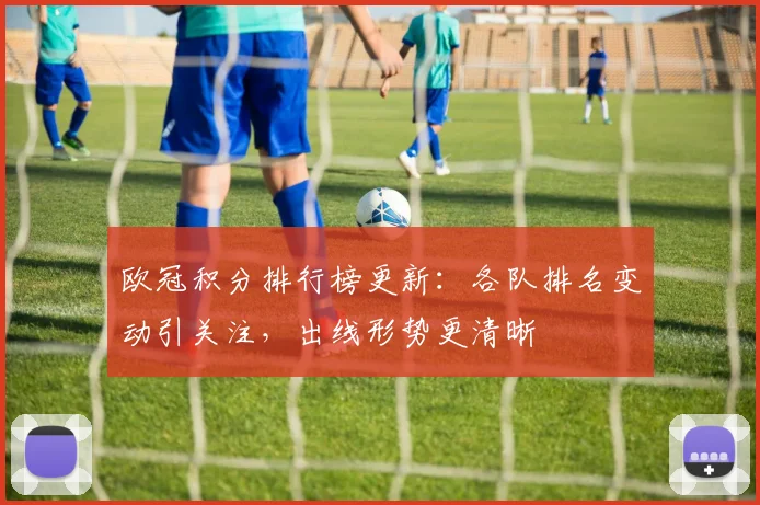 欧冠积分排行榜更新：各队排名变动引关注，出线形势更清晰