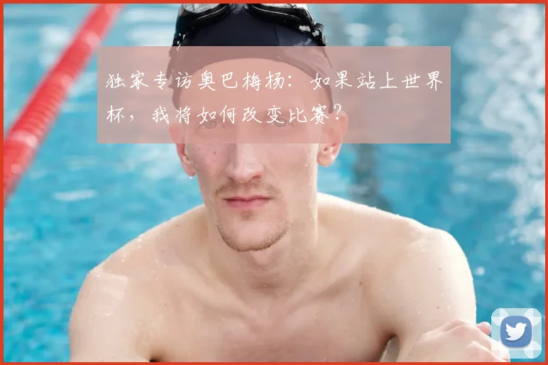 独家专访奥巴梅杨：如果站上世界杯，我将如何改变比赛？