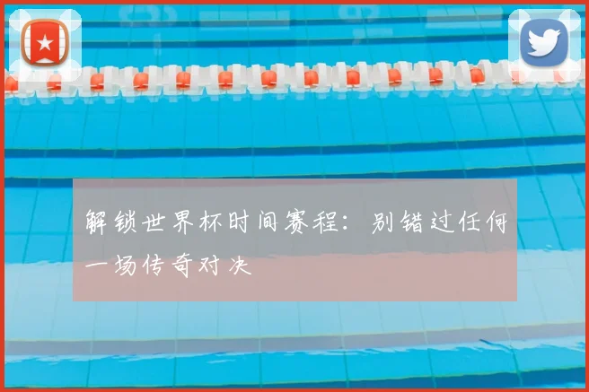 解锁世界杯时间赛程：别错过任何一场传奇对决