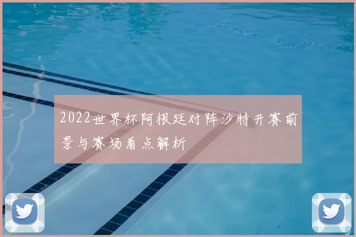 2022世界杯阿根廷对阵沙特开赛前景与赛场看点解析