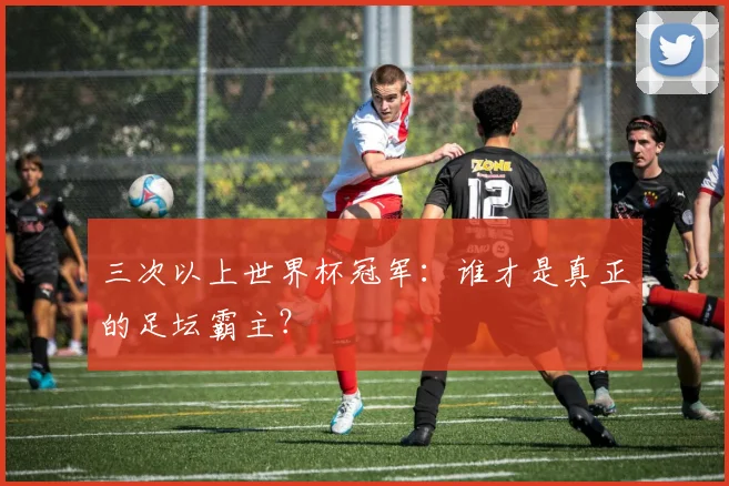 三次以上世界杯冠军:谁才是真正的足坛霸主?