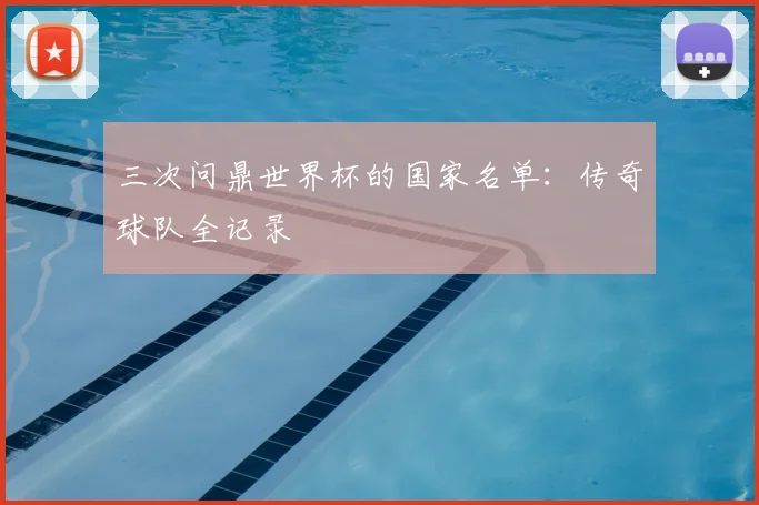 三次问鼎世界杯的国家名单：传奇球队全记录