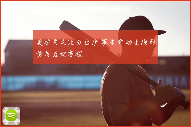 奥运男足比分出炉 赛果牵动出线形势与后续赛程
