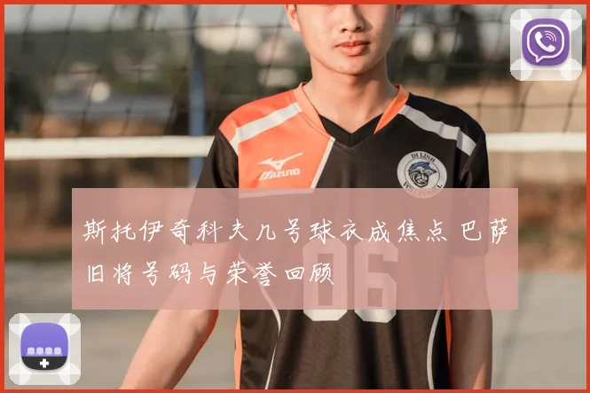 斯托伊奇科夫几号球衣成焦点 巴萨旧将号码与荣誉回顾