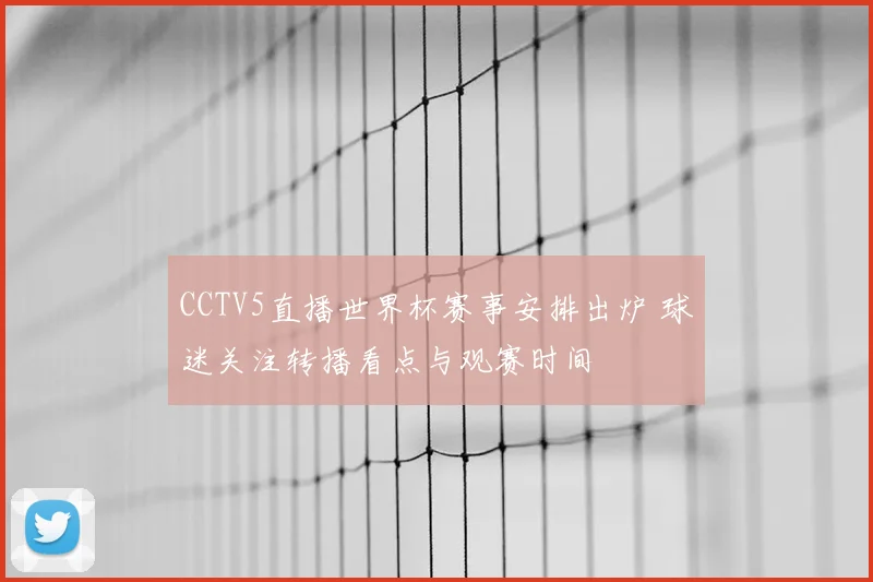 CCTV5直播世界杯赛事安排出炉 球迷关注转播看点与观赛时间