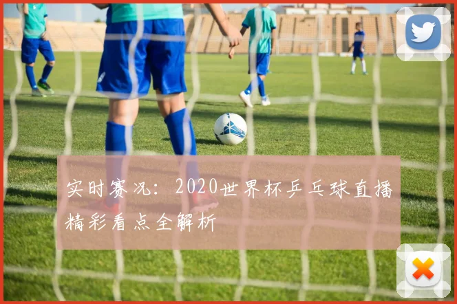 实时赛况:2020世界杯乒乓球直播精彩看点全解析