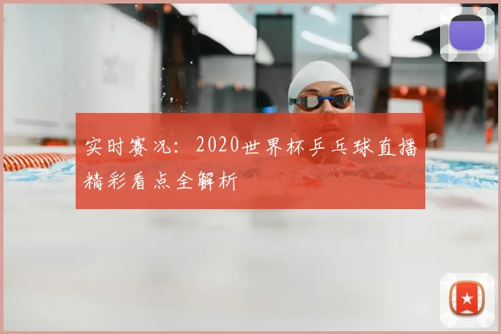 实时赛况:2020世界杯乒乓球直播精彩看点全解析