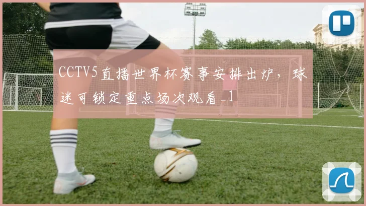 CCTV5直播世界杯赛事安排出炉，球迷可锁定重点场次观看_1