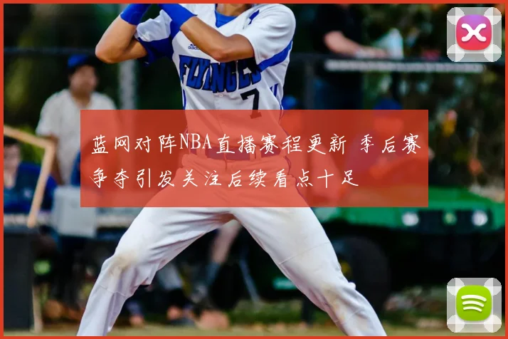 蓝网对阵NBA直播赛程更新 季后赛争夺引发关注后续看点十足