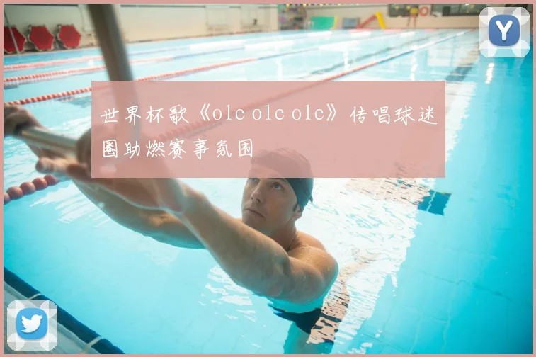 世界杯歌《ole ole ole》传唱球迷圈助燃赛事氛围