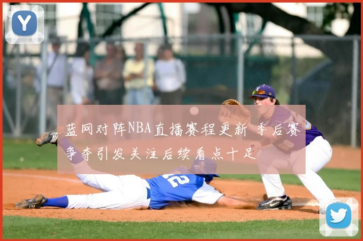 蓝网对阵NBA直播赛程更新 季后赛争夺引发关注后续看点十足