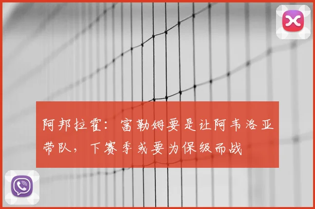 阿邦拉霍:富勒姆要是让阿韦洛亚带队,下赛季或要为保级而战