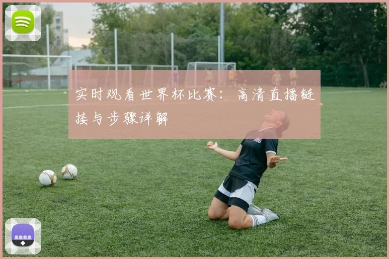 实时观看世界杯比赛：高清直播链接与步骤详解