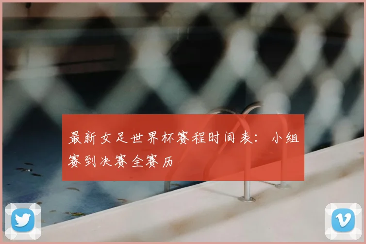 最新女足世界杯赛程时间表:小组赛到决赛全赛历