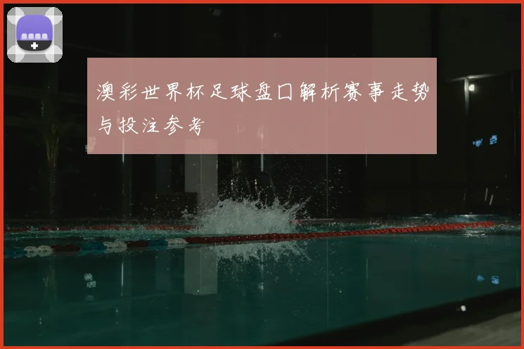 澳彩世界杯足球盘囗解析赛事走势与投注参考
