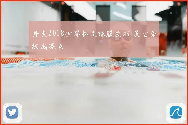 丹麦2018世界杯足球服发布 复古条纹成亮点