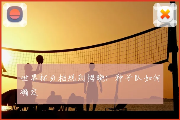 世界杯分档规则揭晓:种子队如何确定
