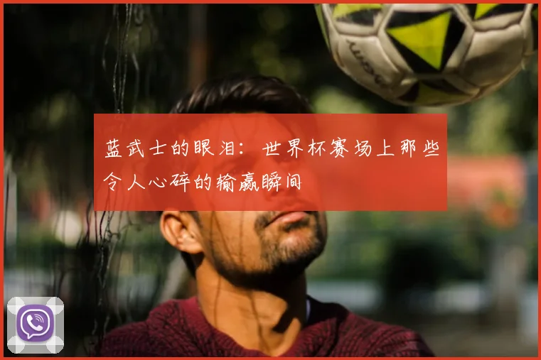 蓝武士的眼泪:世界杯赛场上那些令人心碎的输赢瞬间
